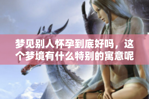 梦见别人怀孕到底好吗，这个梦境有什么特别的寓意呢