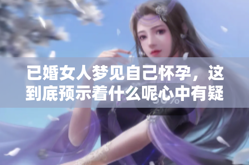 已婚女人梦见自己怀孕，这到底预示着什么呢心中有疑惑吗