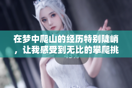在梦中爬山的经历特别陡峭，让我感受到无比的攀爬挑战