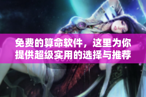 免费的算命软件，这里为你提供超级实用的选择与推荐