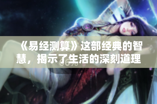 《易经测算》这部经典的智慧，揭示了生活的深刻道理与内在联系
