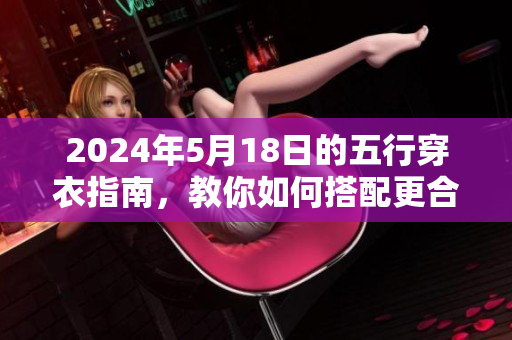 2024年5月18日的五行穿衣指南，教你如何搭配更合适的服饰。
