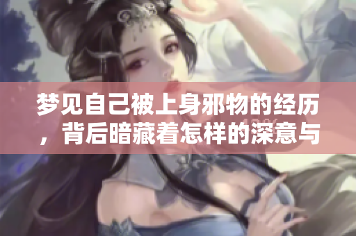 梦见自己被上身邪物的经历，背后暗藏着怎样的深意与警示呢