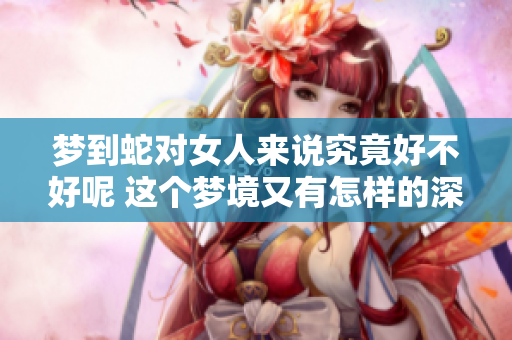 梦到蛇对女人来说究竟好不好呢 这个梦境又有怎样的深意呢