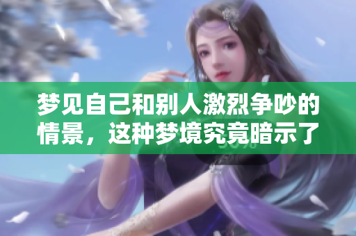 梦见自己和别人激烈争吵的情景，这种梦境究竟暗示了什么呢