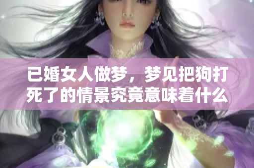 已婚女人做梦，梦见把狗打死了的情景究竟意味着什么呢