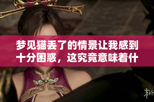 梦见猫丢了的情景让我感到十分困惑，这究竟意味着什么呢