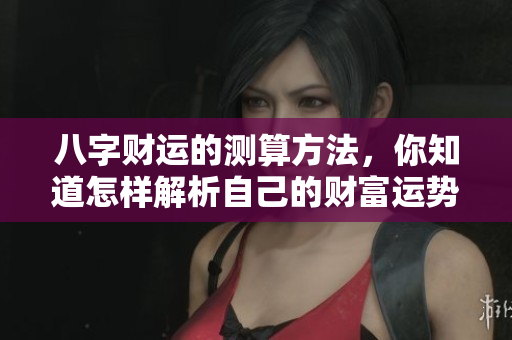八字财运的测算方法，你知道怎样解析自己的财富运势吗