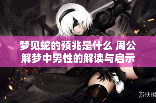 梦见蛇的预兆是什么 周公解梦中男性的解读与启示