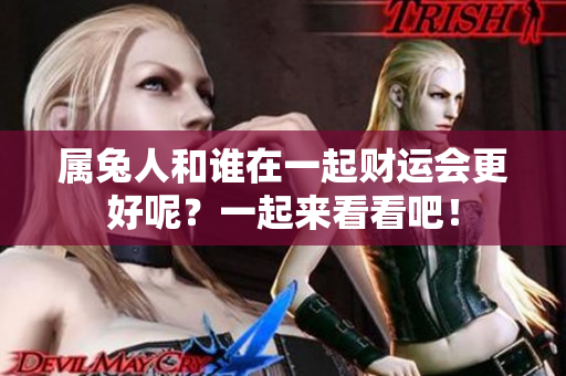 属兔人和谁在一起财运会更好呢？一起来看看吧！