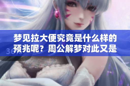 梦见拉大便究竟是什么样的预兆呢？周公解梦对此又是如何解读的呢？