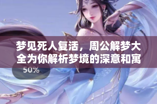 梦见死人复活，周公解梦大全为你解析梦境的深意和寓意