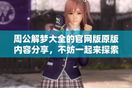 周公解梦大全的官网版原版内容分享，不妨一起来探索梦境的奥秘吧