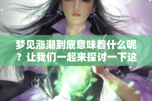 梦见涨潮到底意味着什么呢？让我们一起来探讨一下这个梦境的含义吧！