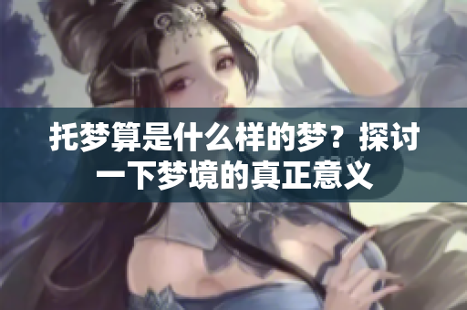 托梦算是什么样的梦？探讨一下梦境的真正意义