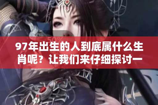 97年出生的人到底属什么生肖呢？让我们来仔细探讨一下吧！