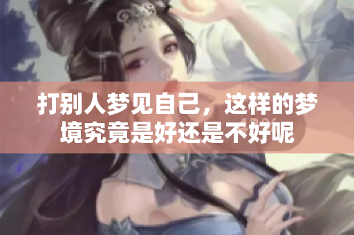 打别人梦见自己，这样的梦境究竟是好还是不好呢