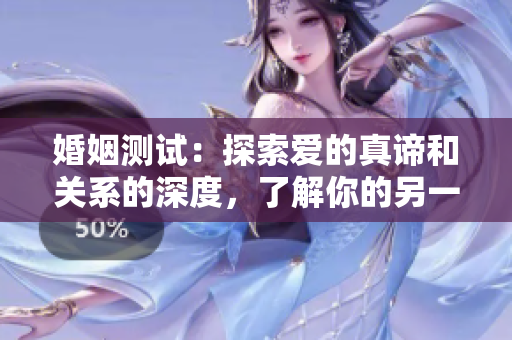婚姻测试：探索爱的真谛和关系的深度，了解你的另一半。