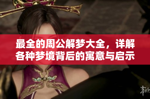 最全的周公解梦大全，详解各种梦境背后的寓意与启示