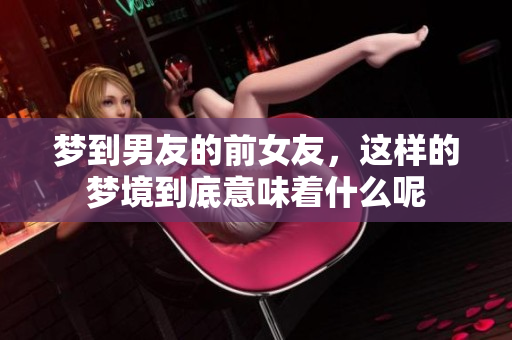 梦到男友的前女友，这样的梦境到底意味着什么呢