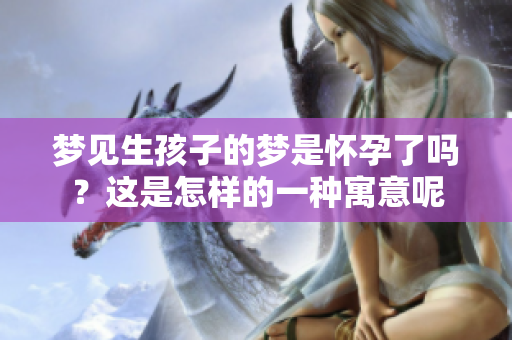 梦见生孩子的梦是怀孕了吗？这是怎样的一种寓意呢