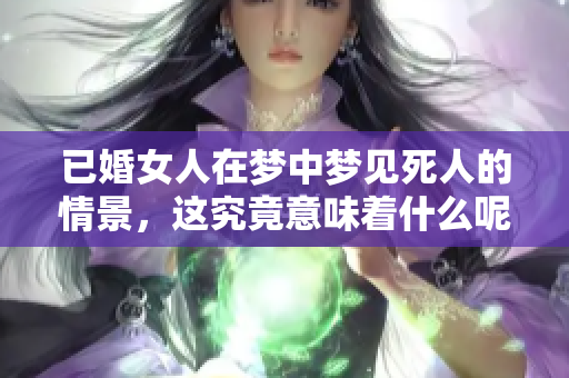 已婚女人在梦中梦见死人的情景，这究竟意味着什么呢？