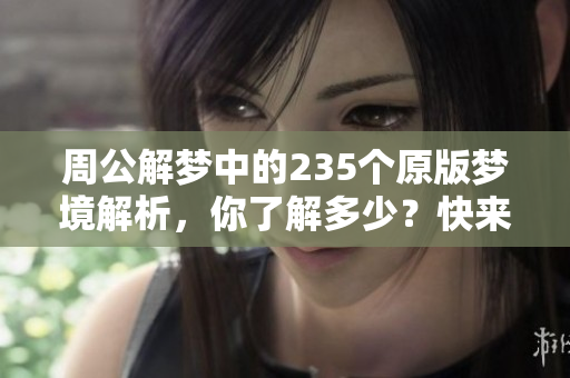 周公解梦中的235个原版梦境解析，你了解多少？快来一起探索吧！