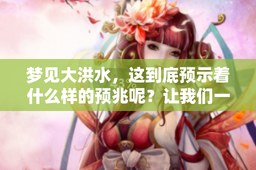 梦见大洪水，这到底预示着什么样的预兆呢？让我们一起来探讨一下。