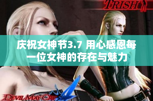 庆祝女神节3.7 用心感恩每一位女神的存在与魅力