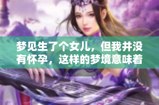 梦见生了个女儿，但我并没有怀孕，这样的梦境意味着什么呢