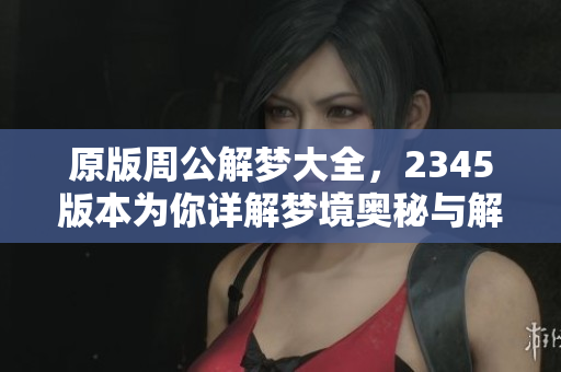 原版周公解梦大全，2345版本为你详解梦境奥秘与解析。