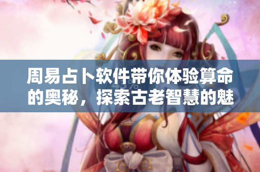 周易占卜软件带你体验算命的奥秘，探索古老智慧的魅力