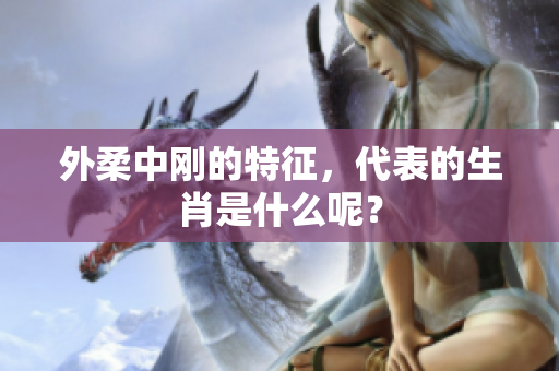外柔中刚的特征，代表的生肖是什么呢？