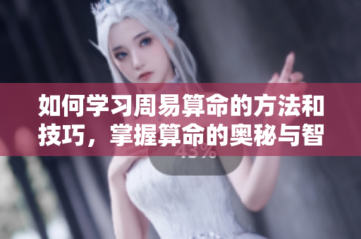 如何学习周易算命的方法和技巧，掌握算命的奥秘与智慧