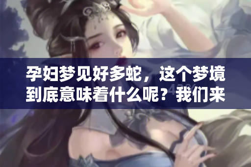 孕妇梦见好多蛇，这个梦境到底意味着什么呢？我们来探讨一下其中的含义。