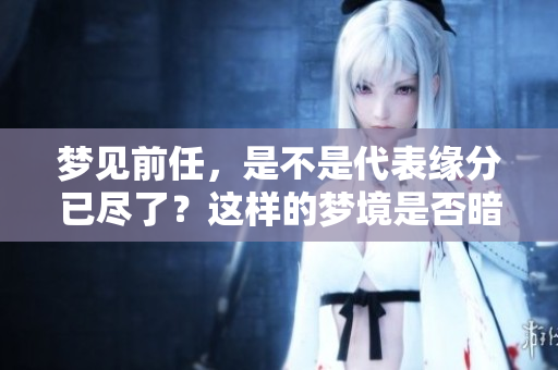 梦见前任，是不是代表缘分已尽了？这样的梦境是否暗示着什么？