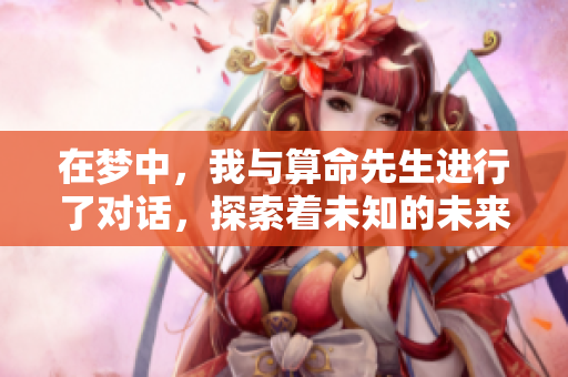 在梦中，我与算命先生进行了对话，探索着未知的未来与命运。