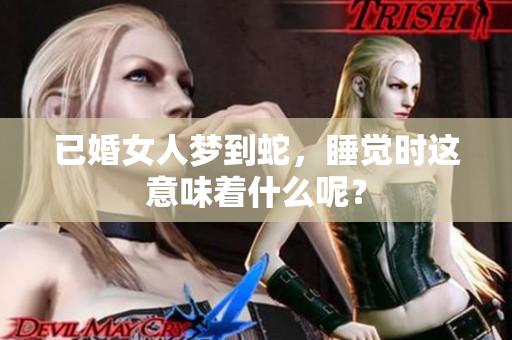 已婚女人梦到蛇，睡觉时这意味着什么呢？