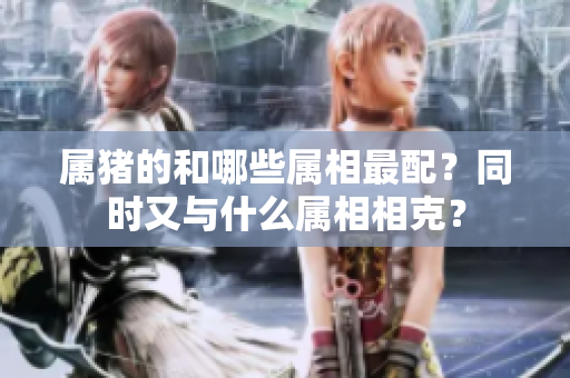 属猪的和哪些属相最配？同时又与什么属相相克？