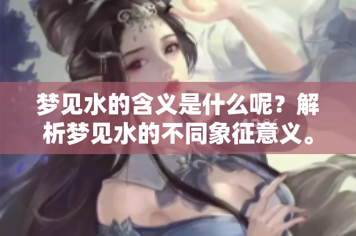 梦见水的含义是什么呢？解析梦见水的不同象征意义。