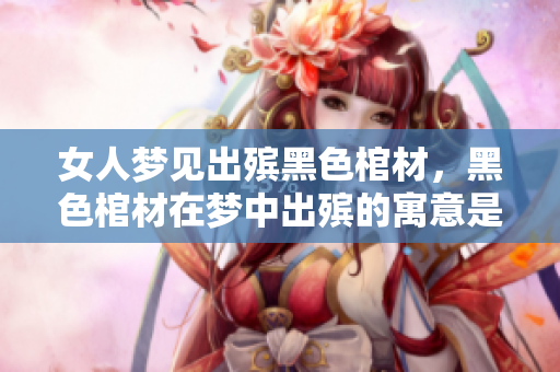 女人梦见出殡黑色棺材，黑色棺材在梦中出殡的寓意是什么