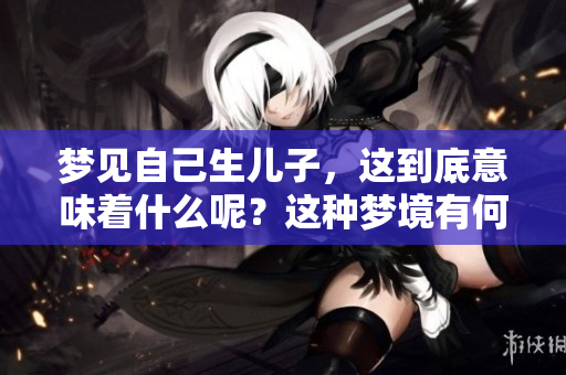 梦见自己生儿子，这到底意味着什么呢？这种梦境有何预兆？