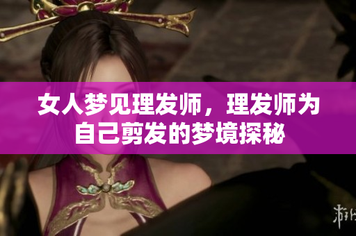 女人梦见理发师，理发师为自己剪发的梦境探秘