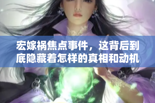 宏嫁祸焦点事件，这背后到底隐藏着怎样的真相和动机