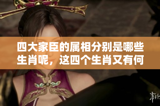 四大家臣的属相分别是哪些生肖呢，这四个生肖又有何特别之处呢