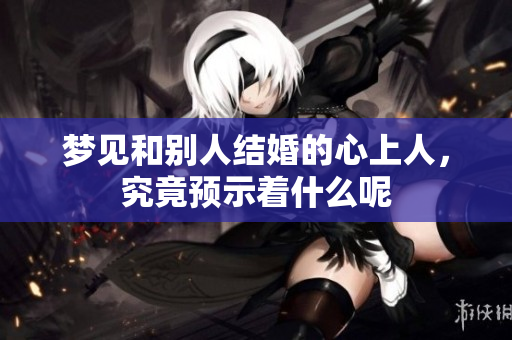 梦见和别人结婚的心上人，究竟预示着什么呢