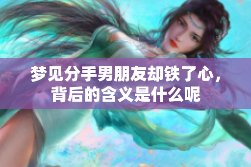 梦见分手男朋友却铁了心，背后的含义是什么呢