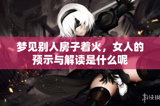 梦见别人房子着火，女人的预示与解读是什么呢