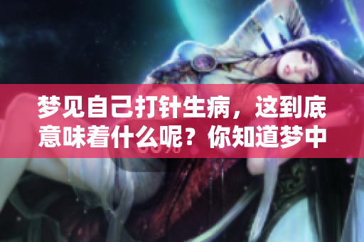 梦见自己打针生病，这到底意味着什么呢？你知道梦中的暗示吗？