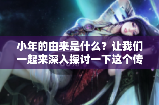 小年的由来是什么？让我们一起来深入探讨一下这个传统习俗的起源。